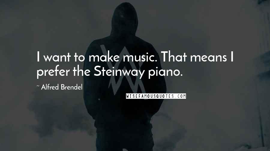 Alfred Brendel Quotes: I want to make music. That means I prefer the Steinway piano.
