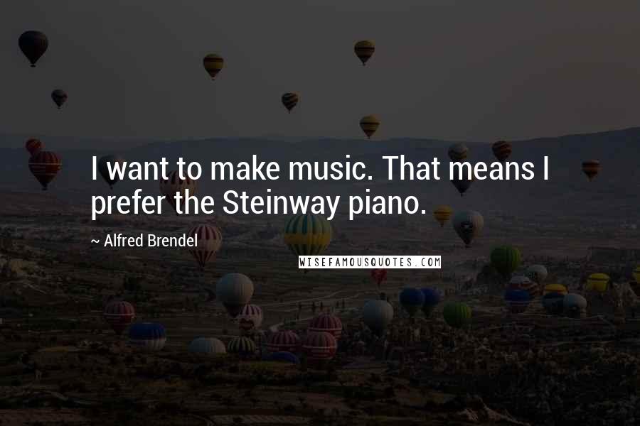 Alfred Brendel Quotes: I want to make music. That means I prefer the Steinway piano.