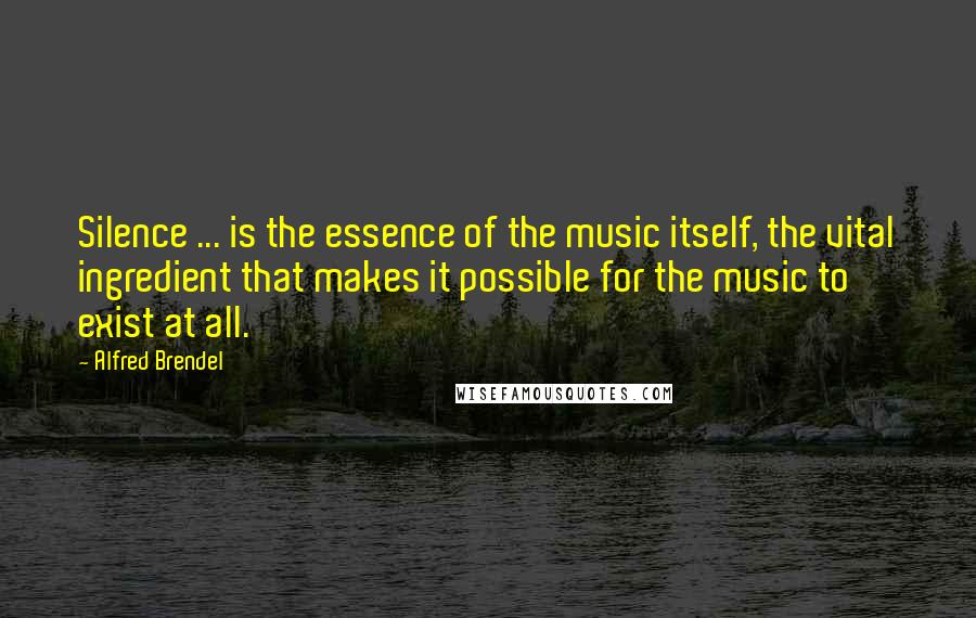 Alfred Brendel Quotes: Silence ... is the essence of the music itself, the vital ingredient that makes it possible for the music to exist at all.