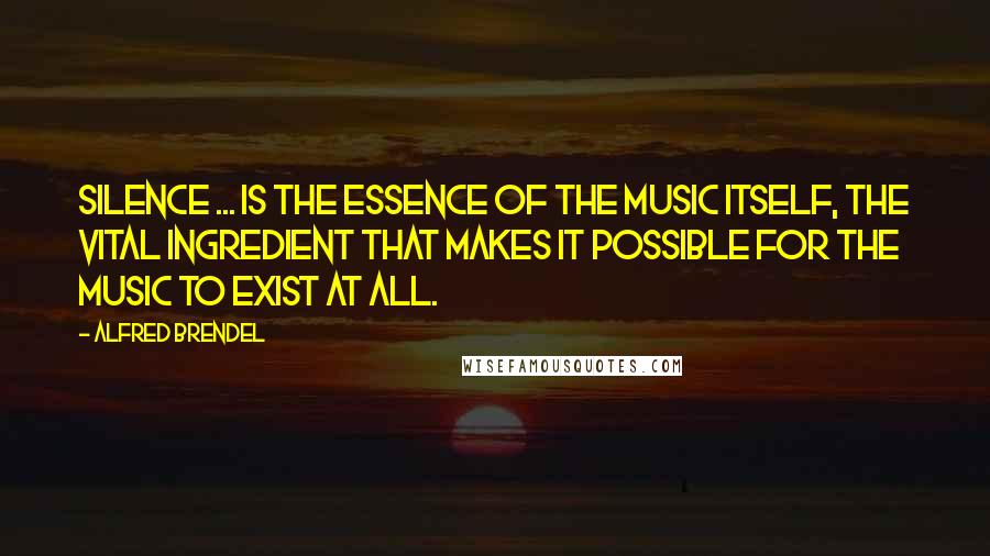 Alfred Brendel Quotes: Silence ... is the essence of the music itself, the vital ingredient that makes it possible for the music to exist at all.