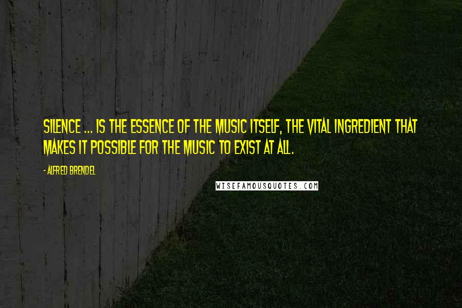 Alfred Brendel Quotes: Silence ... is the essence of the music itself, the vital ingredient that makes it possible for the music to exist at all.