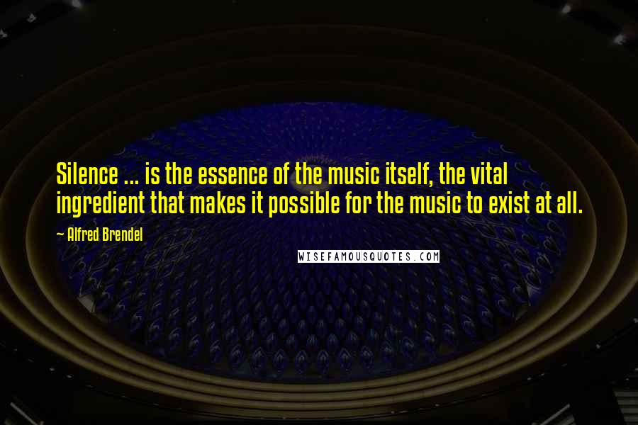 Alfred Brendel Quotes: Silence ... is the essence of the music itself, the vital ingredient that makes it possible for the music to exist at all.