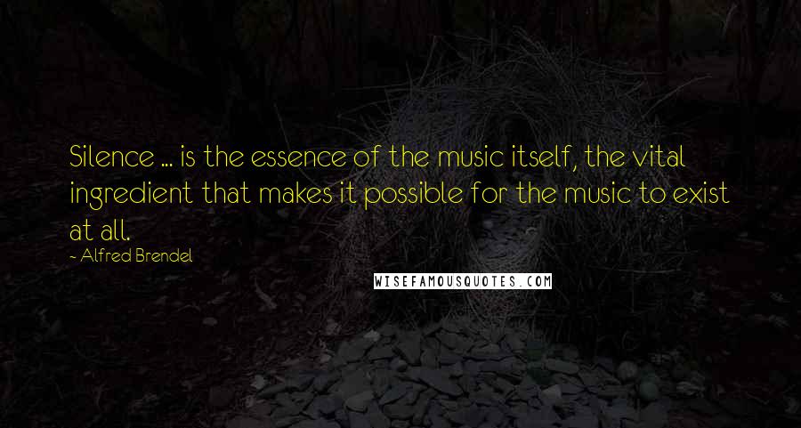 Alfred Brendel Quotes: Silence ... is the essence of the music itself, the vital ingredient that makes it possible for the music to exist at all.