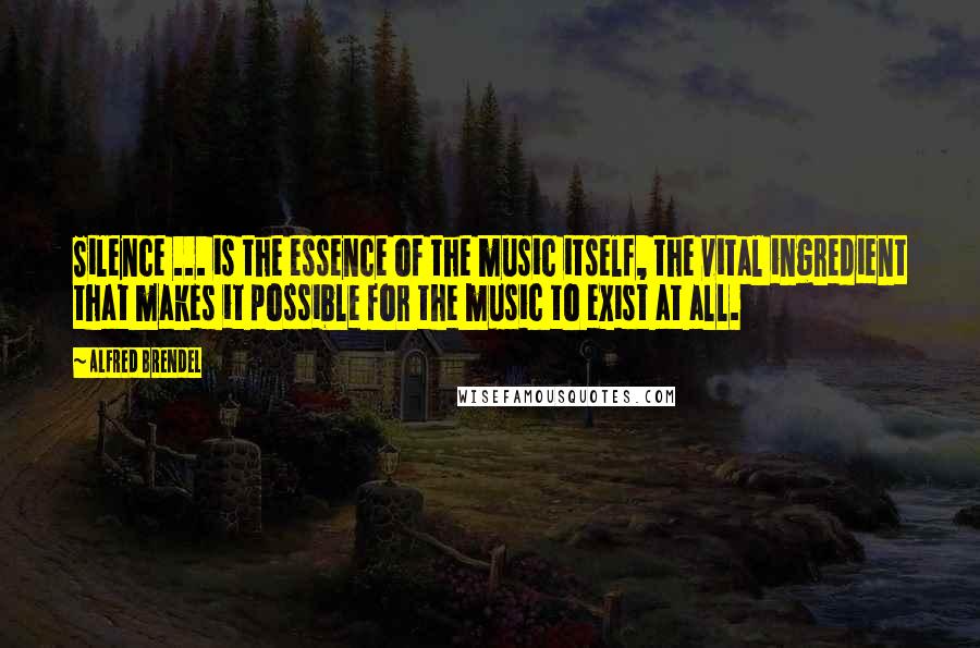 Alfred Brendel Quotes: Silence ... is the essence of the music itself, the vital ingredient that makes it possible for the music to exist at all.