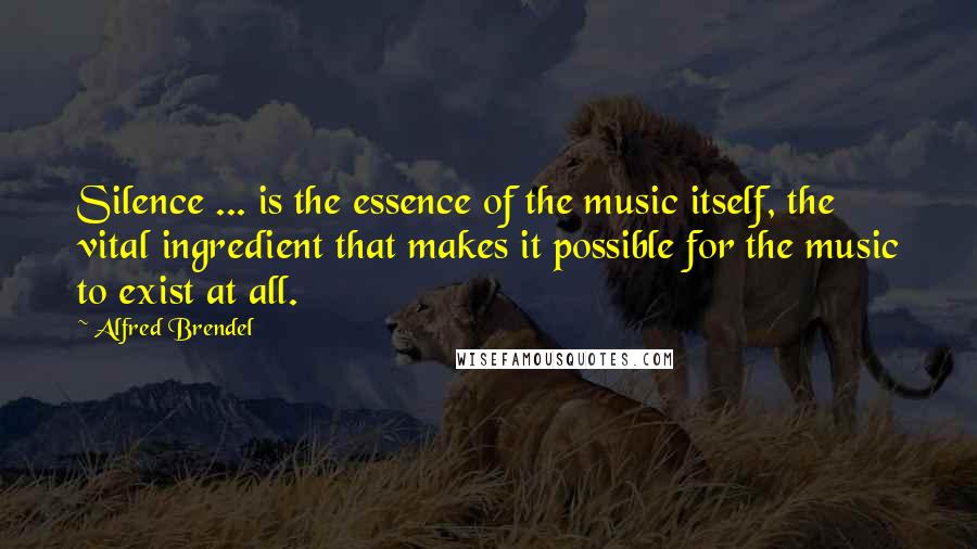 Alfred Brendel Quotes: Silence ... is the essence of the music itself, the vital ingredient that makes it possible for the music to exist at all.