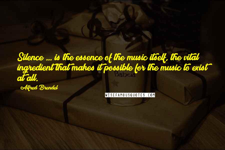 Alfred Brendel Quotes: Silence ... is the essence of the music itself, the vital ingredient that makes it possible for the music to exist at all.