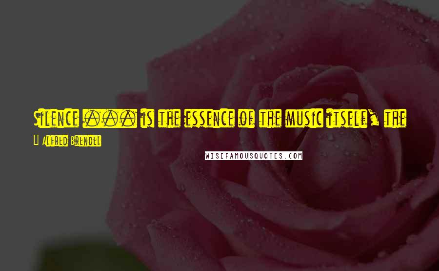 Alfred Brendel Quotes: Silence ... is the essence of the music itself, the vital ingredient that makes it possible for the music to exist at all.