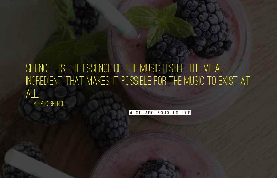 Alfred Brendel Quotes: Silence ... is the essence of the music itself, the vital ingredient that makes it possible for the music to exist at all.