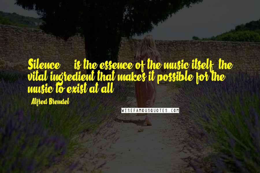 Alfred Brendel Quotes: Silence ... is the essence of the music itself, the vital ingredient that makes it possible for the music to exist at all.