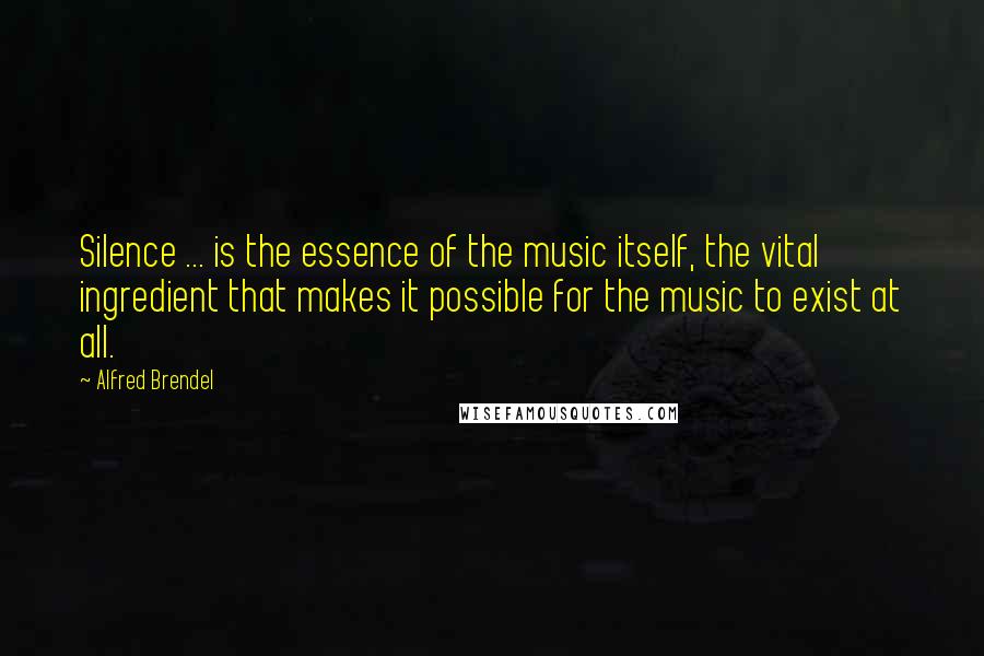 Alfred Brendel Quotes: Silence ... is the essence of the music itself, the vital ingredient that makes it possible for the music to exist at all.