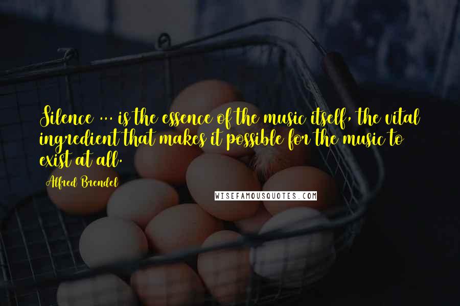 Alfred Brendel Quotes: Silence ... is the essence of the music itself, the vital ingredient that makes it possible for the music to exist at all.