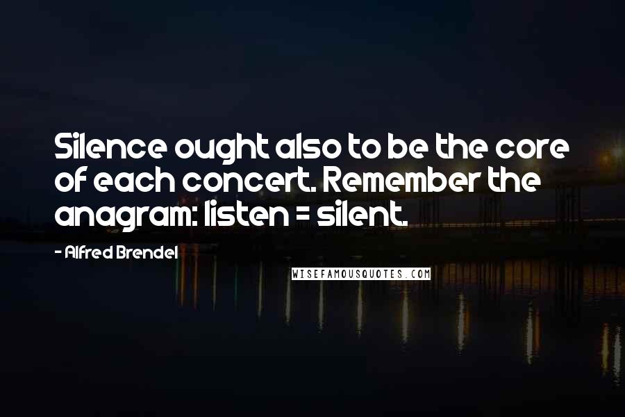 Alfred Brendel Quotes: Silence ought also to be the core of each concert. Remember the anagram: listen = silent.