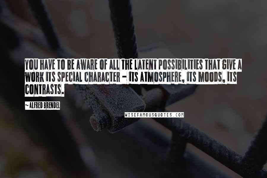 Alfred Brendel Quotes: You have to be aware of all the latent possibilities that give a work its special character - its atmosphere, its moods, its contrasts.