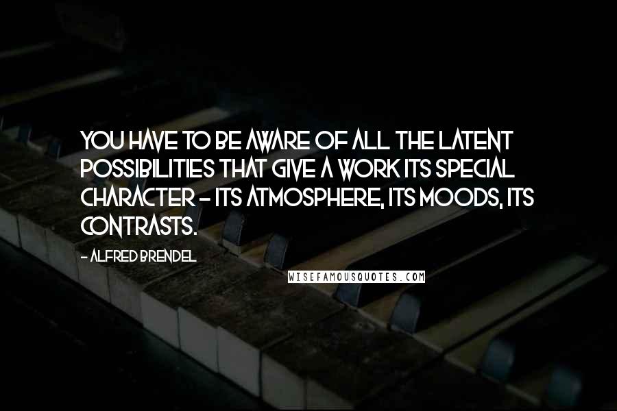 Alfred Brendel Quotes: You have to be aware of all the latent possibilities that give a work its special character - its atmosphere, its moods, its contrasts.