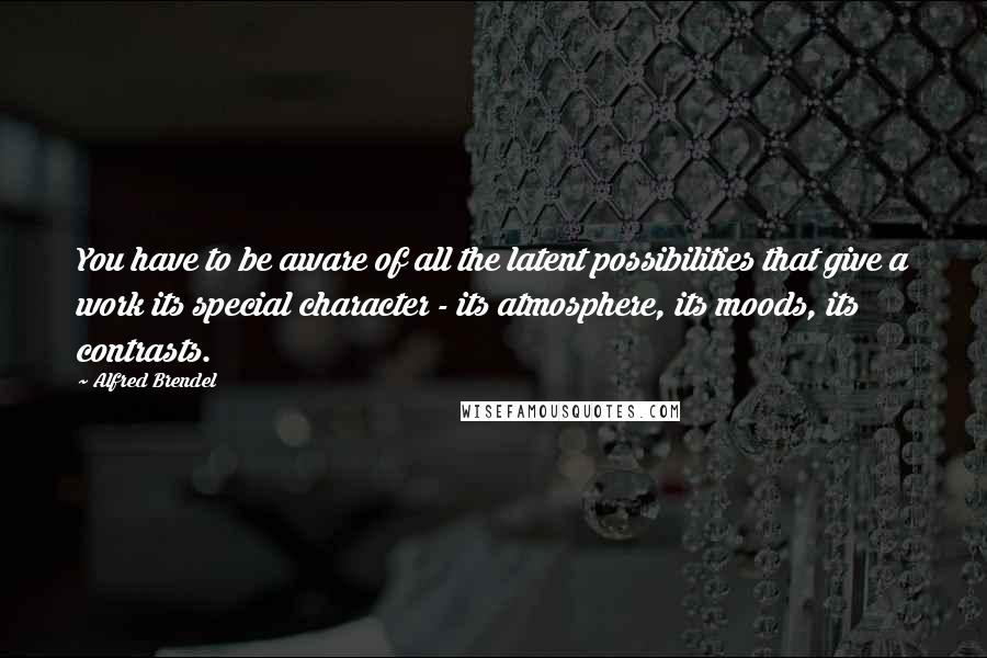 Alfred Brendel Quotes: You have to be aware of all the latent possibilities that give a work its special character - its atmosphere, its moods, its contrasts.