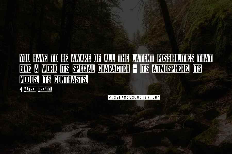 Alfred Brendel Quotes: You have to be aware of all the latent possibilities that give a work its special character - its atmosphere, its moods, its contrasts.