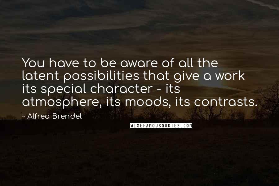 Alfred Brendel Quotes: You have to be aware of all the latent possibilities that give a work its special character - its atmosphere, its moods, its contrasts.