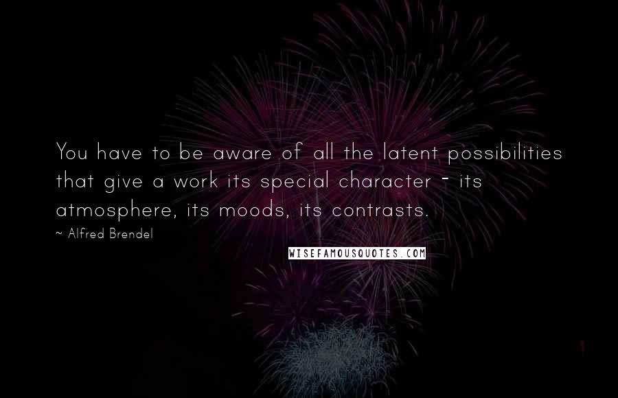 Alfred Brendel Quotes: You have to be aware of all the latent possibilities that give a work its special character - its atmosphere, its moods, its contrasts.