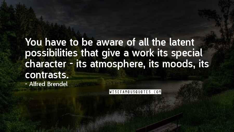 Alfred Brendel Quotes: You have to be aware of all the latent possibilities that give a work its special character - its atmosphere, its moods, its contrasts.
