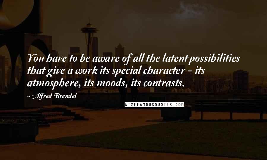 Alfred Brendel Quotes: You have to be aware of all the latent possibilities that give a work its special character - its atmosphere, its moods, its contrasts.