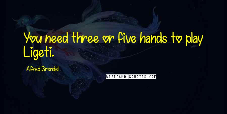 Alfred Brendel Quotes: You need three or five hands to play Ligeti.