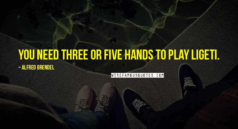 Alfred Brendel Quotes: You need three or five hands to play Ligeti.