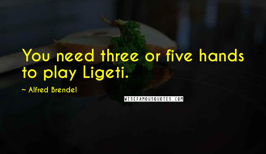 Alfred Brendel Quotes: You need three or five hands to play Ligeti.