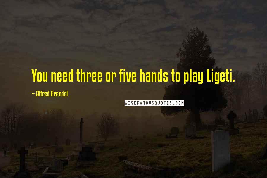 Alfred Brendel Quotes: You need three or five hands to play Ligeti.