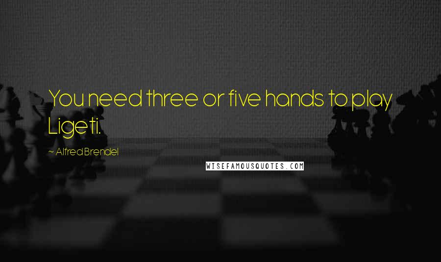 Alfred Brendel Quotes: You need three or five hands to play Ligeti.