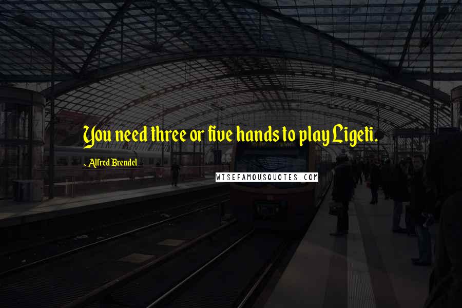 Alfred Brendel Quotes: You need three or five hands to play Ligeti.