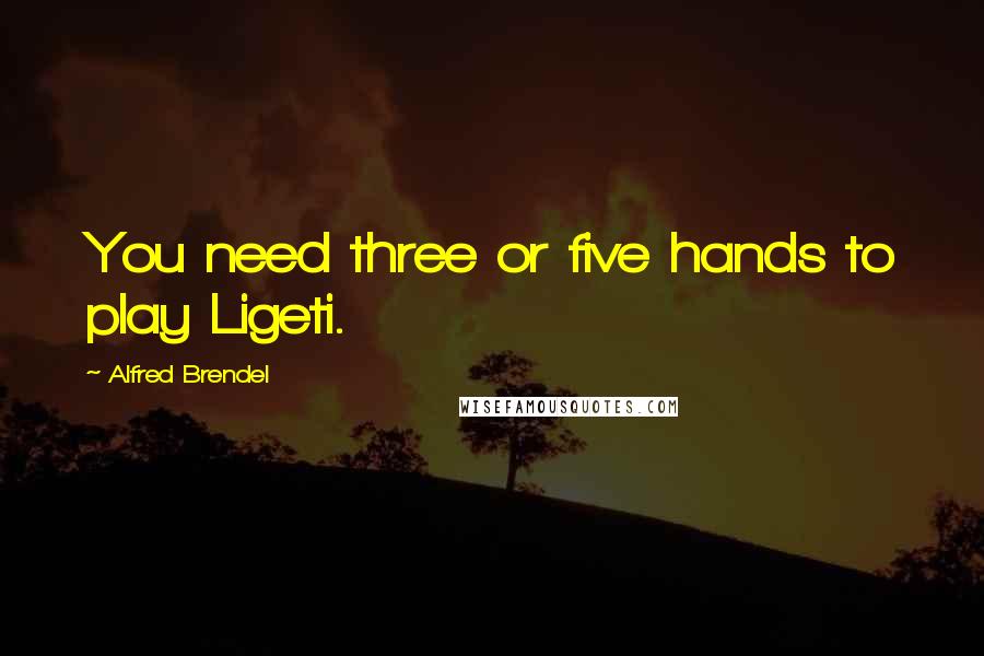 Alfred Brendel Quotes: You need three or five hands to play Ligeti.