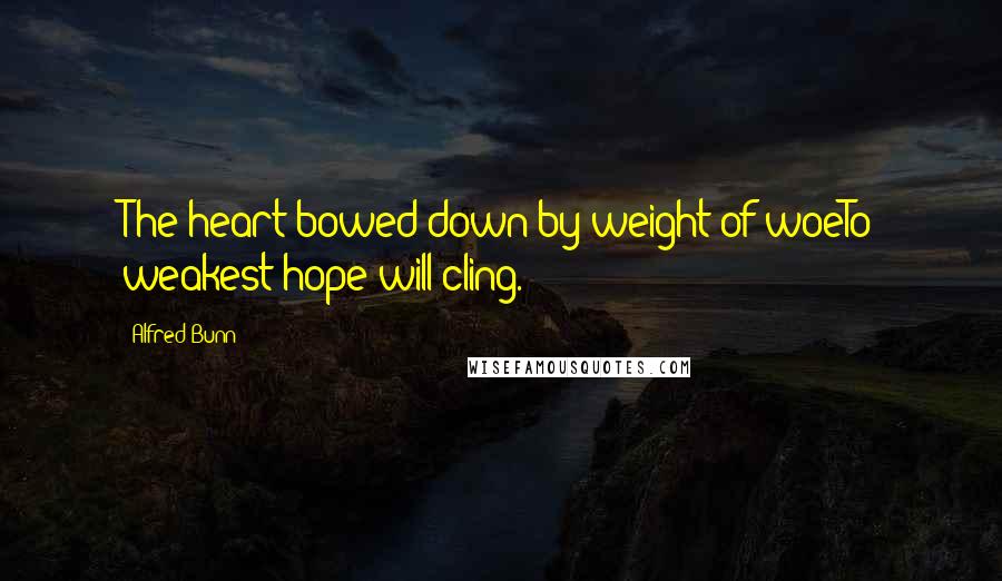 Alfred Bunn Quotes: The heart bowed down by weight of woeTo weakest hope will cling.