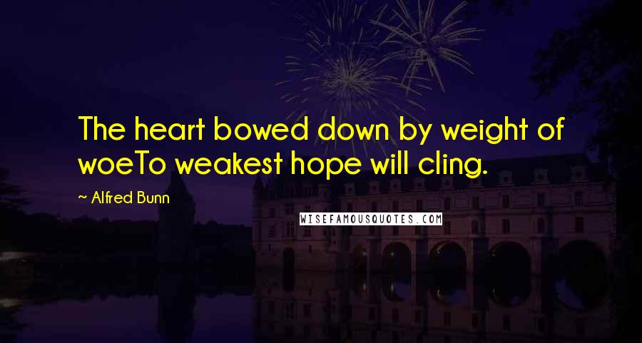 Alfred Bunn Quotes: The heart bowed down by weight of woeTo weakest hope will cling.