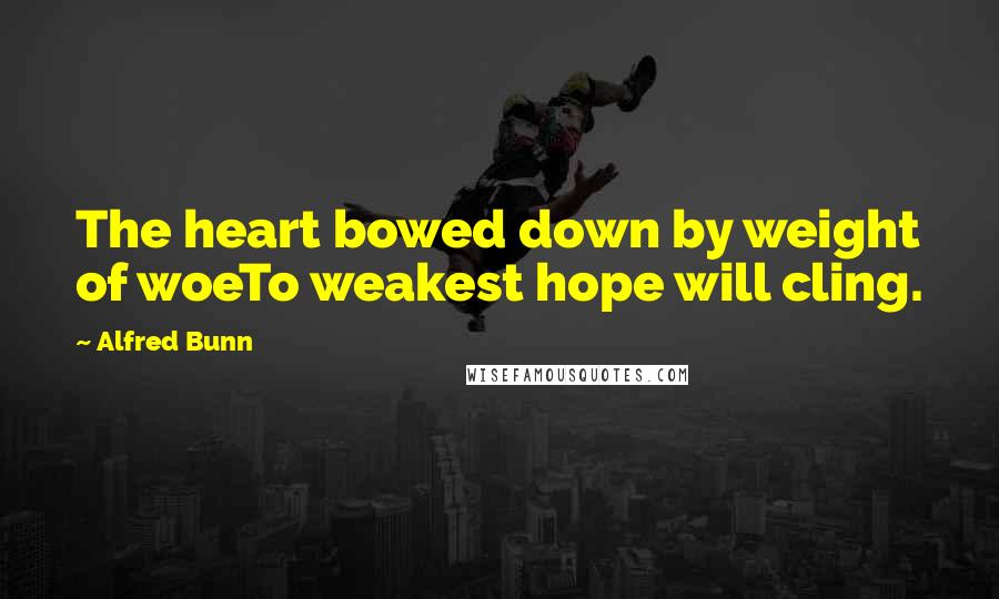 Alfred Bunn Quotes: The heart bowed down by weight of woeTo weakest hope will cling.