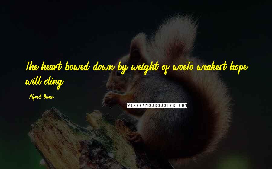 Alfred Bunn Quotes: The heart bowed down by weight of woeTo weakest hope will cling.