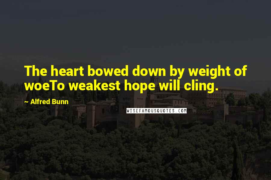 Alfred Bunn Quotes: The heart bowed down by weight of woeTo weakest hope will cling.