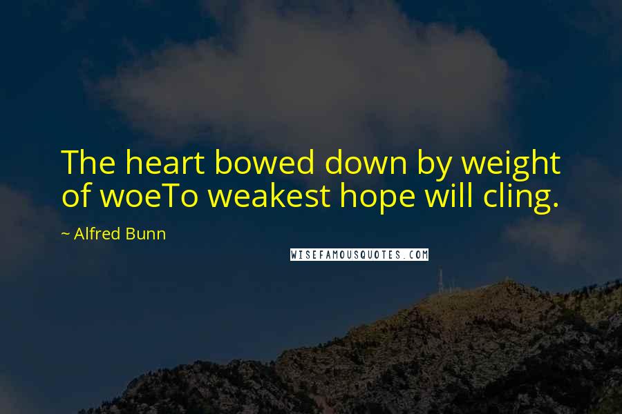 Alfred Bunn Quotes: The heart bowed down by weight of woeTo weakest hope will cling.
