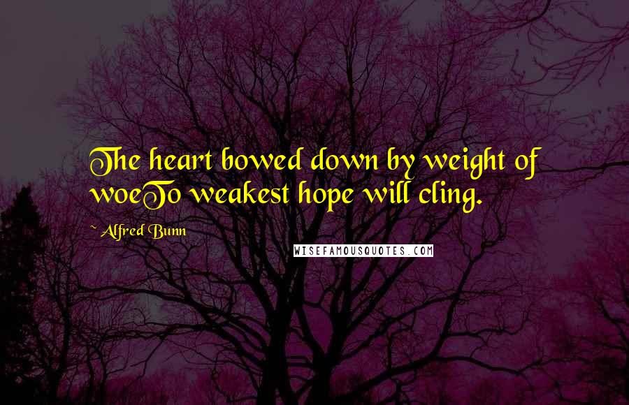 Alfred Bunn Quotes: The heart bowed down by weight of woeTo weakest hope will cling.