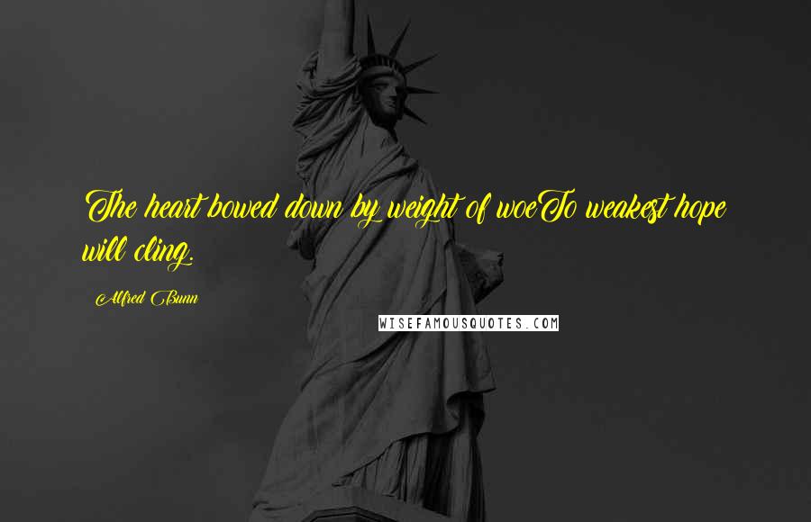 Alfred Bunn Quotes: The heart bowed down by weight of woeTo weakest hope will cling.