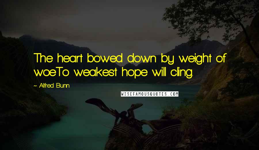 Alfred Bunn Quotes: The heart bowed down by weight of woeTo weakest hope will cling.