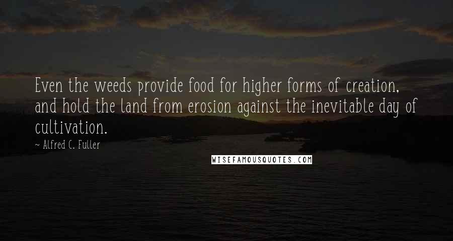 Alfred C. Fuller Quotes: Even the weeds provide food for higher forms of creation, and hold the land from erosion against the inevitable day of cultivation.