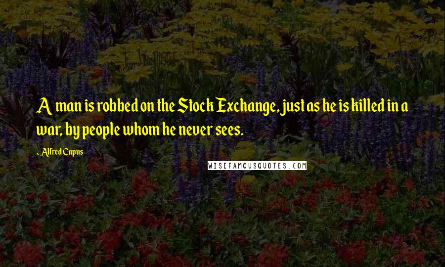 Alfred Capus Quotes: A man is robbed on the Stock Exchange, just as he is killed in a war, by people whom he never sees.