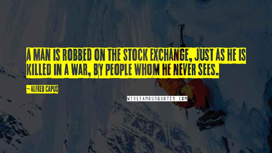 Alfred Capus Quotes: A man is robbed on the Stock Exchange, just as he is killed in a war, by people whom he never sees.