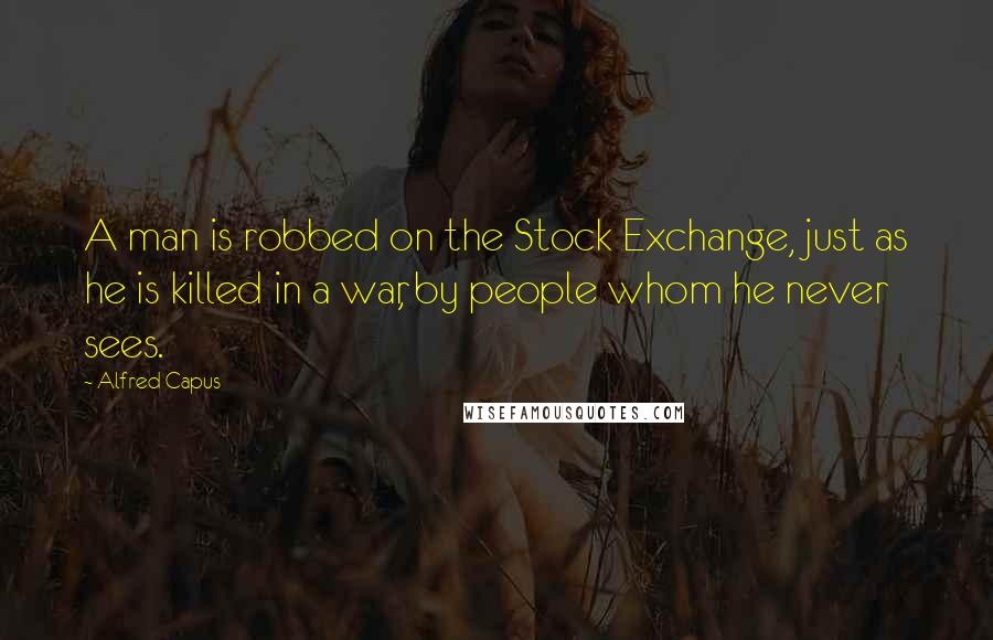 Alfred Capus Quotes: A man is robbed on the Stock Exchange, just as he is killed in a war, by people whom he never sees.