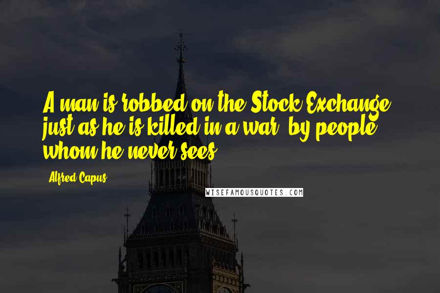 Alfred Capus Quotes: A man is robbed on the Stock Exchange, just as he is killed in a war, by people whom he never sees.