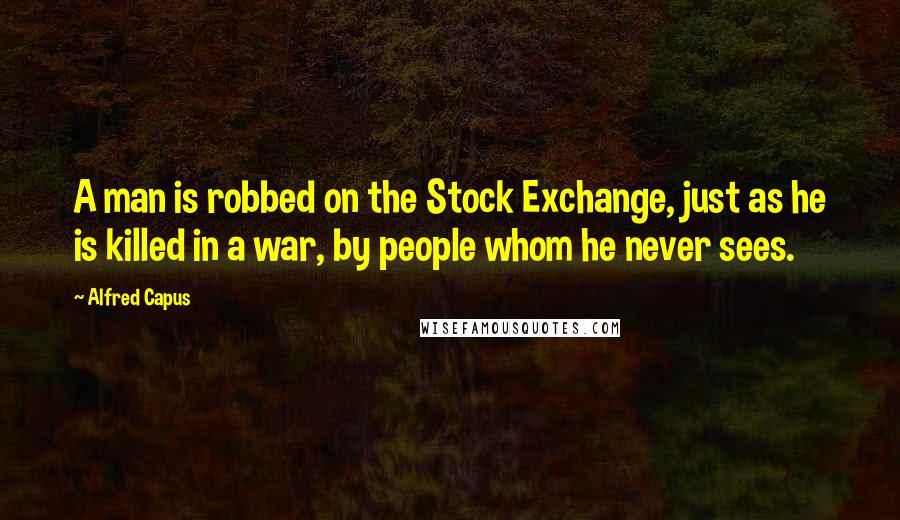 Alfred Capus Quotes: A man is robbed on the Stock Exchange, just as he is killed in a war, by people whom he never sees.