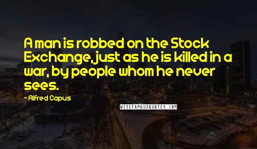 Alfred Capus Quotes: A man is robbed on the Stock Exchange, just as he is killed in a war, by people whom he never sees.