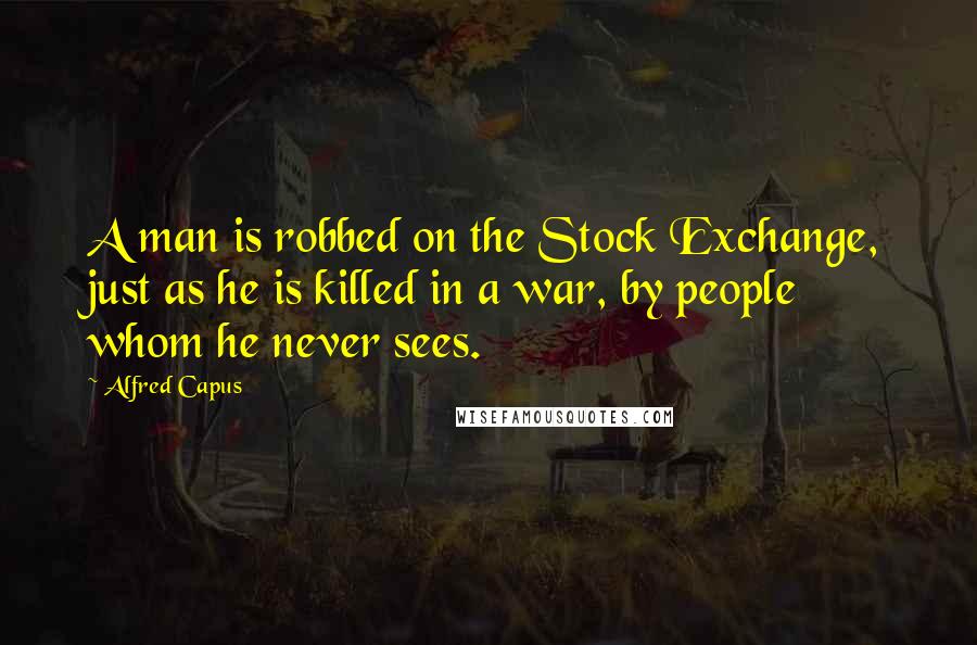 Alfred Capus Quotes: A man is robbed on the Stock Exchange, just as he is killed in a war, by people whom he never sees.