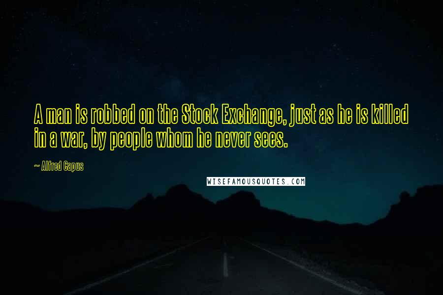 Alfred Capus Quotes: A man is robbed on the Stock Exchange, just as he is killed in a war, by people whom he never sees.