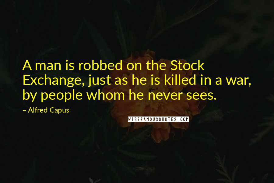 Alfred Capus Quotes: A man is robbed on the Stock Exchange, just as he is killed in a war, by people whom he never sees.